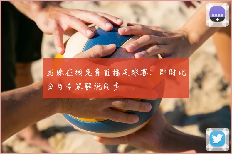 龙珠在线免费直播足球赛：即时比分与专家解说同步