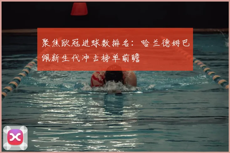 聚焦欧冠进球数排名：哈兰德姆巴佩新生代冲击榜单前瞻