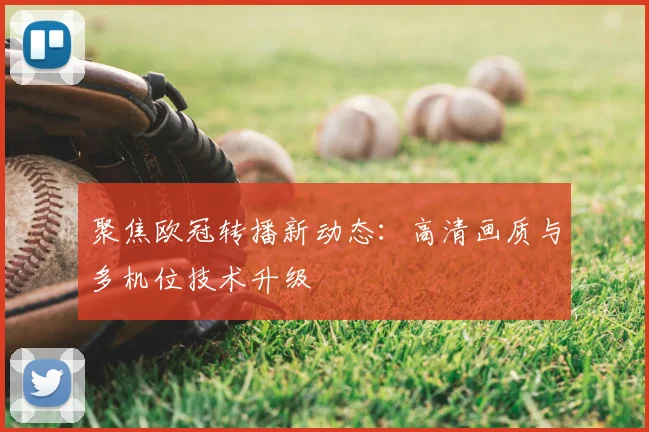 聚焦欧冠转播新动态：高清画质与多机位技术升级