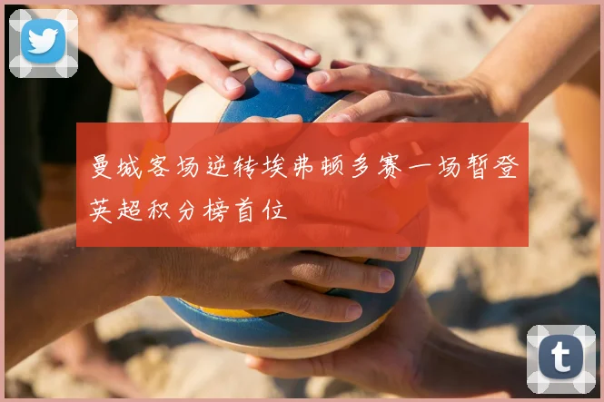 曼城客场逆转埃弗顿多赛一场暂登英超积分榜首位