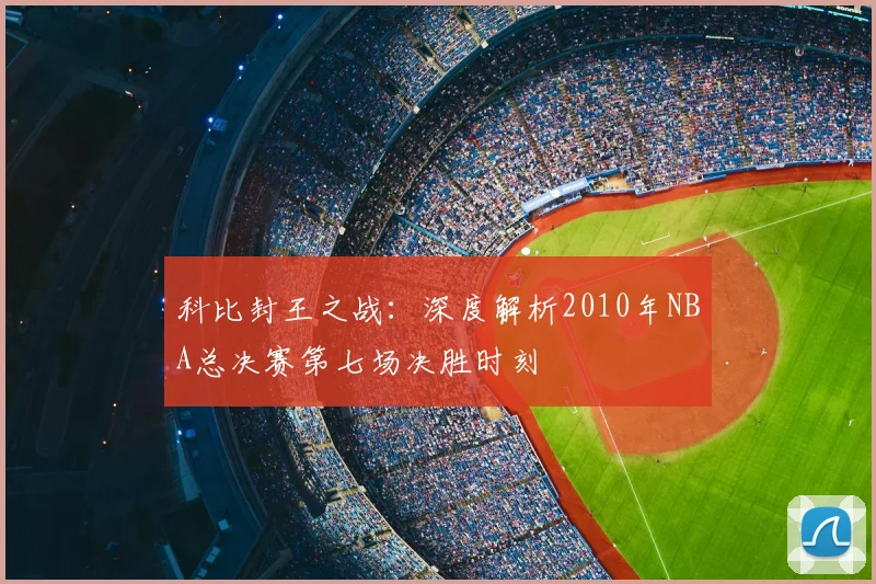 科比封王之战：深度解析2010年NBA总决赛第七场决胜时刻