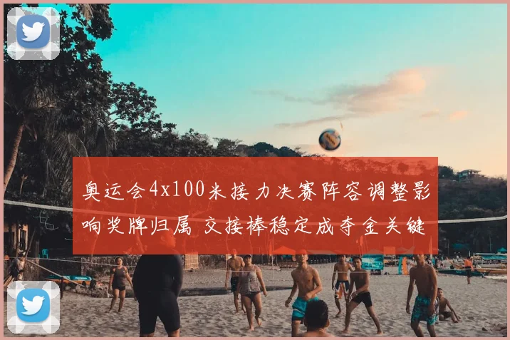 奥运会4x100米接力决赛阵容调整影响奖牌归属 交接棒稳定成夺金关键
