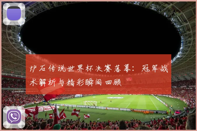 炉石传说世界杯决赛落幕：冠军战术解析与精彩瞬间回顾