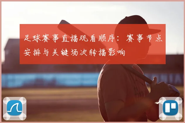 足球赛事直播观看顺序：赛事节点安排与关键场次转播影响
