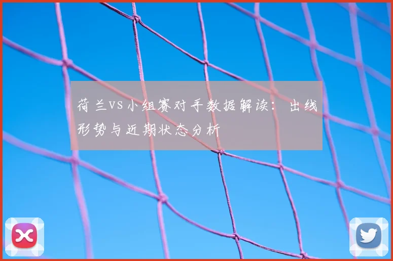 荷兰vs小组赛对手数据解读：出线形势与近期状态分析