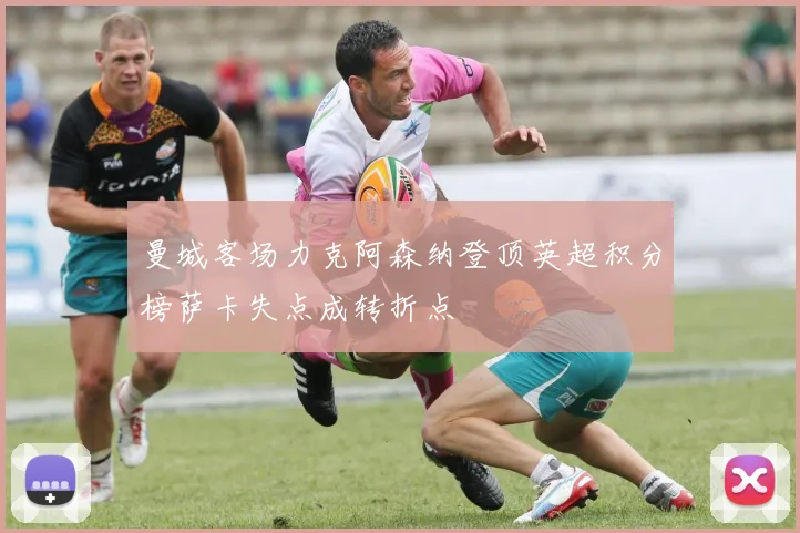 曼城客场力克阿森纳登顶英超积分榜萨卡失点成转折点