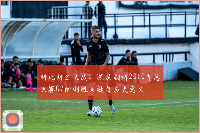 科比封王之战：深度剖析2010年总决赛G7的制胜关键与历史意义
