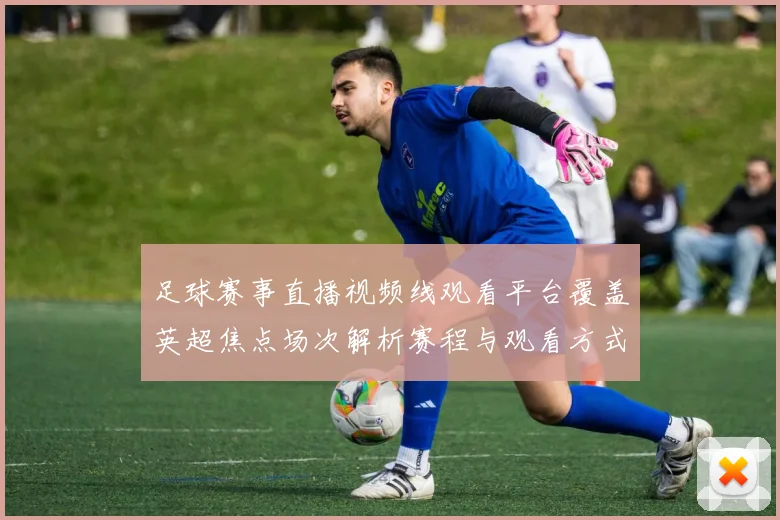 足球赛事直播视频线观看平台覆盖英超焦点场次解析赛程与观看方式